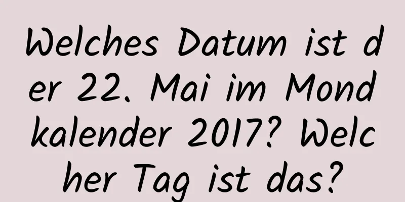 Welches Datum ist der 22. Mai im Mondkalender 2017? Welcher Tag ist das?