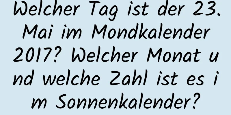 Welcher Tag ist der 23. Mai im Mondkalender 2017? Welcher Monat und welche Zahl ist es im Sonnenkalender?