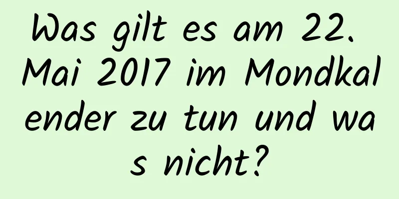 Was gilt es am 22. Mai 2017 im Mondkalender zu tun und was nicht?