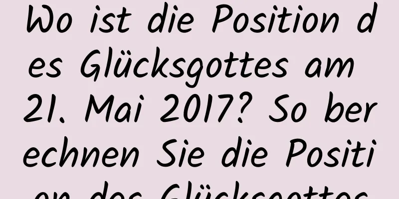 Wo ist die Position des Glücksgottes am 21. Mai 2017? So berechnen Sie die Position des Glücksgottes