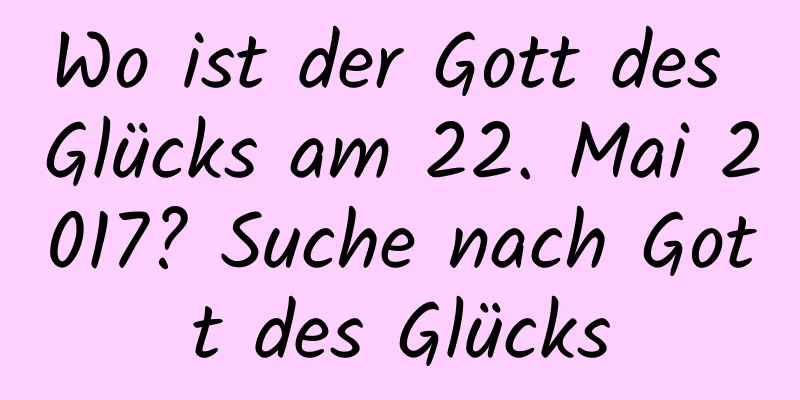 Wo ist der Gott des Glücks am 22. Mai 2017? Suche nach Gott des Glücks