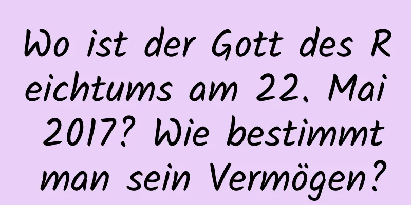 Wo ist der Gott des Reichtums am 22. Mai 2017? Wie bestimmt man sein Vermögen?