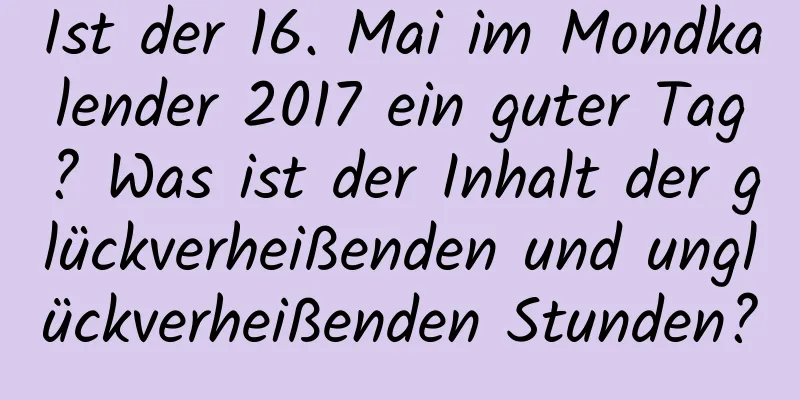 Ist der 16. Mai im Mondkalender 2017 ein guter Tag? Was ist der Inhalt der glückverheißenden und unglückverheißenden Stunden?