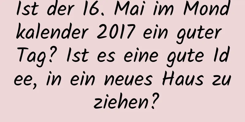 Ist der 16. Mai im Mondkalender 2017 ein guter Tag? Ist es eine gute Idee, in ein neues Haus zu ziehen?