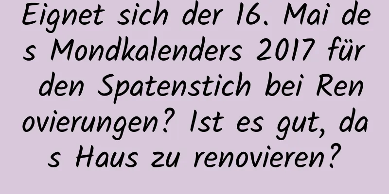 Eignet sich der 16. Mai des Mondkalenders 2017 für den Spatenstich bei Renovierungen? Ist es gut, das Haus zu renovieren?