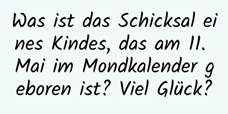 Was ist das Schicksal eines Kindes, das am 11. Mai im Mondkalender geboren ist? Viel Glück?