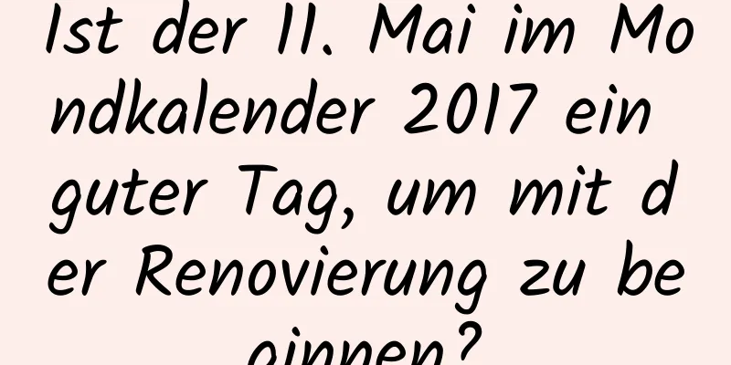 Ist der 11. Mai im Mondkalender 2017 ein guter Tag, um mit der Renovierung zu beginnen?