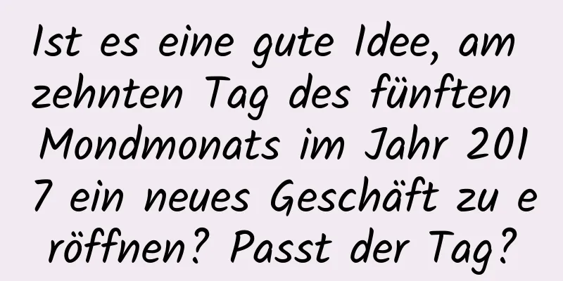 Ist es eine gute Idee, am zehnten Tag des fünften Mondmonats im Jahr 2017 ein neues Geschäft zu eröffnen? Passt der Tag?