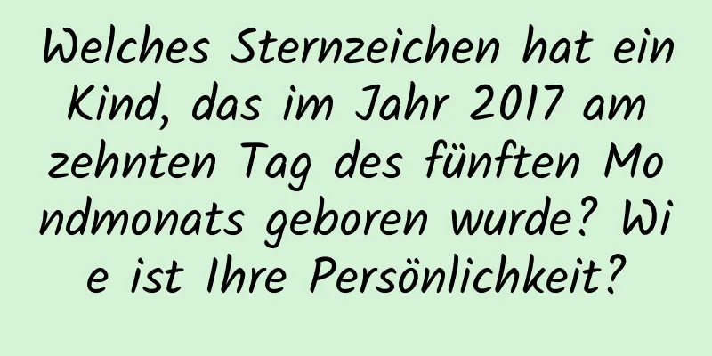 Welches Sternzeichen hat ein Kind, das im Jahr 2017 am zehnten Tag des fünften Mondmonats geboren wurde? Wie ist Ihre Persönlichkeit?