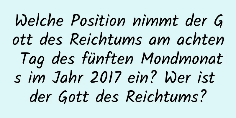 Welche Position nimmt der Gott des Reichtums am achten Tag des fünften Mondmonats im Jahr 2017 ein? Wer ist der Gott des Reichtums?