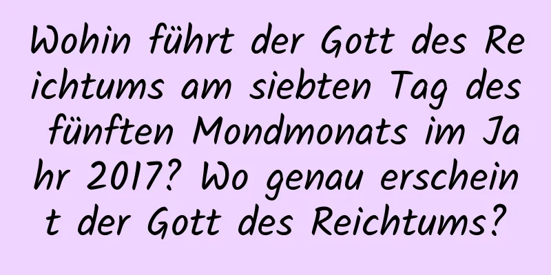 Wohin führt der Gott des Reichtums am siebten Tag des fünften Mondmonats im Jahr 2017? Wo genau erscheint der Gott des Reichtums?