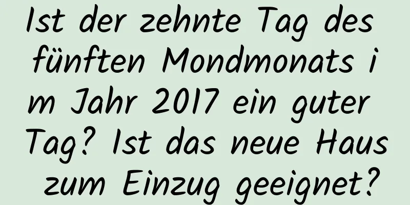 Ist der zehnte Tag des fünften Mondmonats im Jahr 2017 ein guter Tag? Ist das neue Haus zum Einzug geeignet?