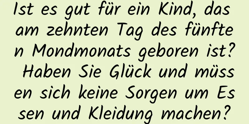 Ist es gut für ein Kind, das am zehnten Tag des fünften Mondmonats geboren ist? Haben Sie Glück und müssen sich keine Sorgen um Essen und Kleidung machen?