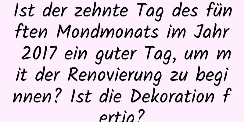 Ist der zehnte Tag des fünften Mondmonats im Jahr 2017 ein guter Tag, um mit der Renovierung zu beginnen? Ist die Dekoration fertig?