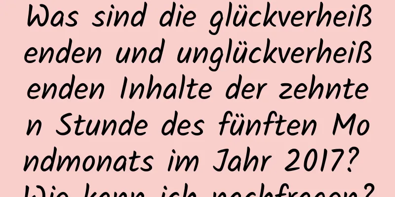 Was sind die glückverheißenden und unglückverheißenden Inhalte der zehnten Stunde des fünften Mondmonats im Jahr 2017? Wie kann ich nachfragen?