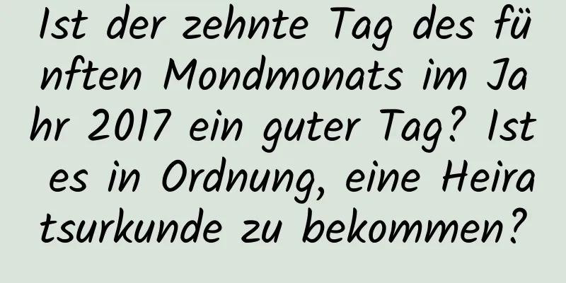 Ist der zehnte Tag des fünften Mondmonats im Jahr 2017 ein guter Tag? Ist es in Ordnung, eine Heiratsurkunde zu bekommen?