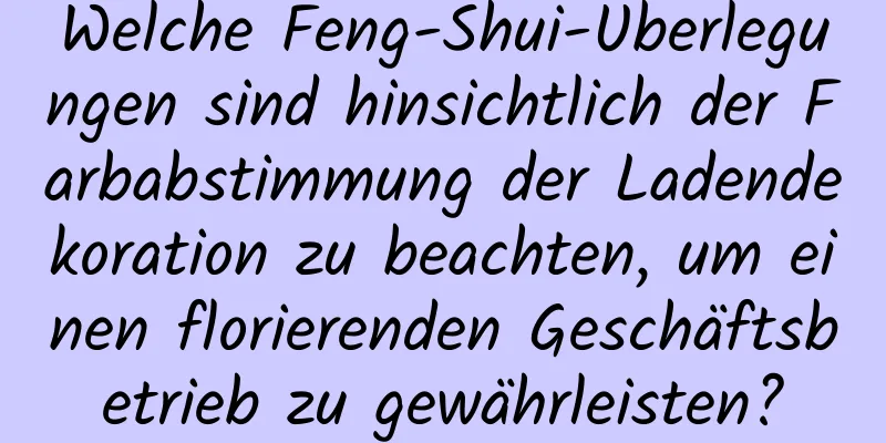 Welche Feng-Shui-Überlegungen sind hinsichtlich der Farbabstimmung der Ladendekoration zu beachten, um einen florierenden Geschäftsbetrieb zu gewährleisten?