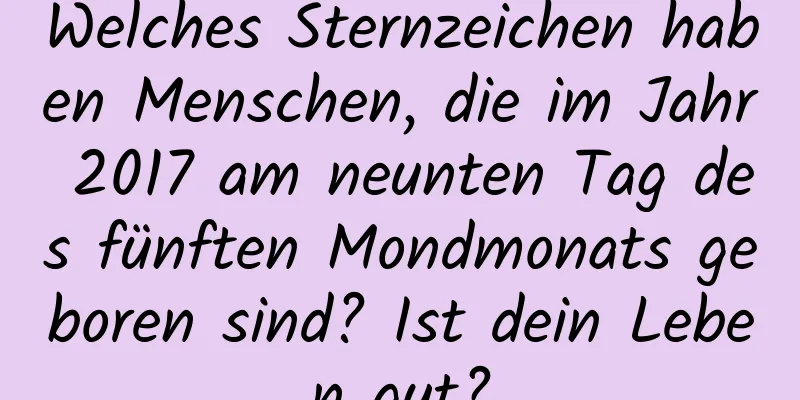 Welches Sternzeichen haben Menschen, die im Jahr 2017 am neunten Tag des fünften Mondmonats geboren sind? Ist dein Leben gut?