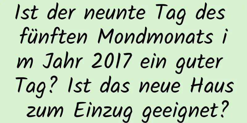 Ist der neunte Tag des fünften Mondmonats im Jahr 2017 ein guter Tag? Ist das neue Haus zum Einzug geeignet?