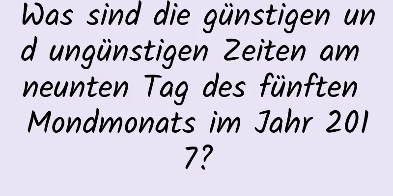 Was sind die günstigen und ungünstigen Zeiten am neunten Tag des fünften Mondmonats im Jahr 2017?