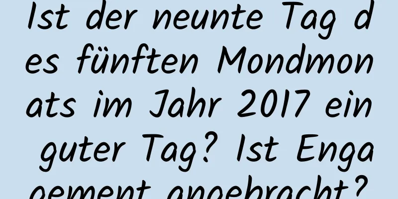 Ist der neunte Tag des fünften Mondmonats im Jahr 2017 ein guter Tag? Ist Engagement angebracht?