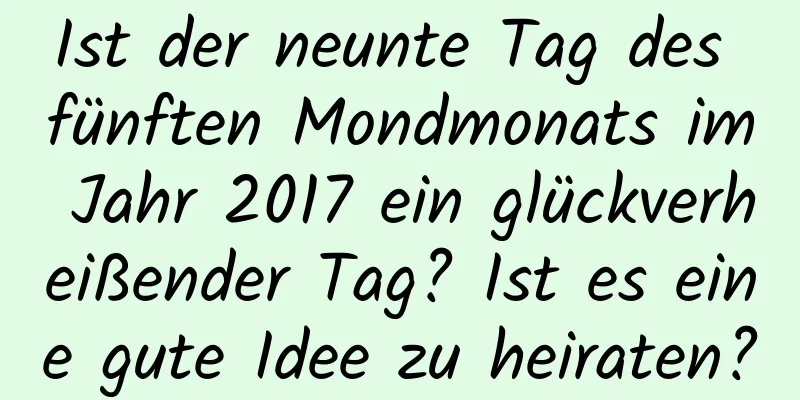 Ist der neunte Tag des fünften Mondmonats im Jahr 2017 ein glückverheißender Tag? Ist es eine gute Idee zu heiraten?