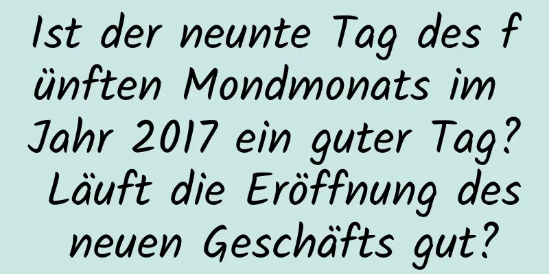 Ist der neunte Tag des fünften Mondmonats im Jahr 2017 ein guter Tag? Läuft die Eröffnung des neuen Geschäfts gut?