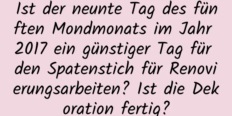 Ist der neunte Tag des fünften Mondmonats im Jahr 2017 ein günstiger Tag für den Spatenstich für Renovierungsarbeiten? Ist die Dekoration fertig?