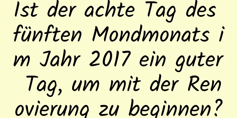 Ist der achte Tag des fünften Mondmonats im Jahr 2017 ein guter Tag, um mit der Renovierung zu beginnen?