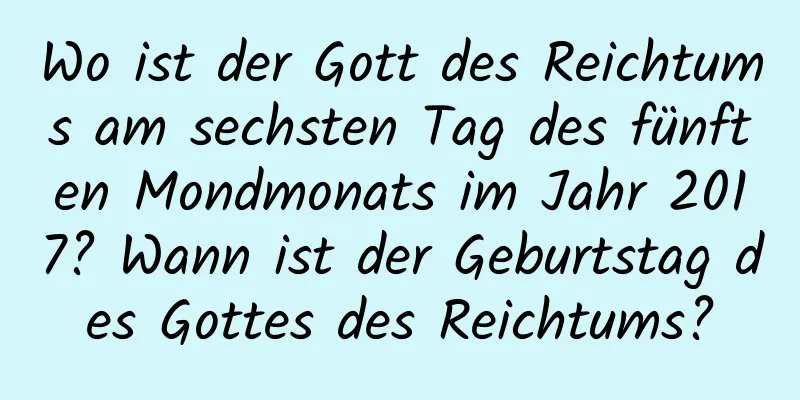 Wo ist der Gott des Reichtums am sechsten Tag des fünften Mondmonats im Jahr 2017? Wann ist der Geburtstag des Gottes des Reichtums?