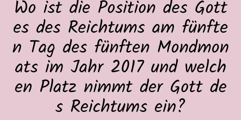 Wo ist die Position des Gottes des Reichtums am fünften Tag des fünften Mondmonats im Jahr 2017 und welchen Platz nimmt der Gott des Reichtums ein?