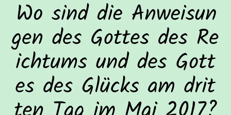 Wo sind die Anweisungen des Gottes des Reichtums und des Gottes des Glücks am dritten Tag im Mai 2017?