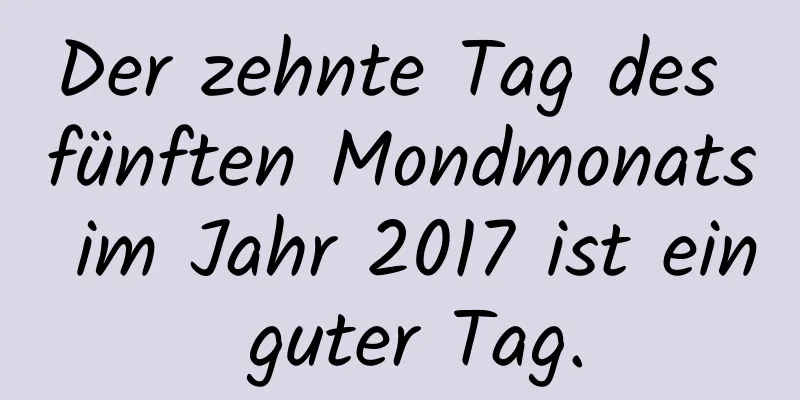 Der zehnte Tag des fünften Mondmonats im Jahr 2017 ist ein guter Tag.