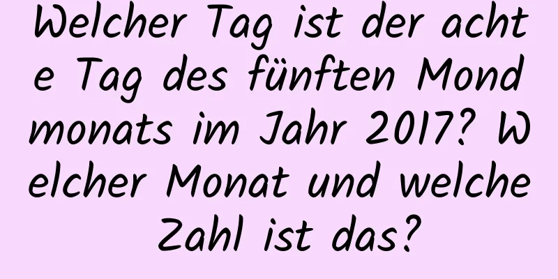 Welcher Tag ist der achte Tag des fünften Mondmonats im Jahr 2017? Welcher Monat und welche Zahl ist das?