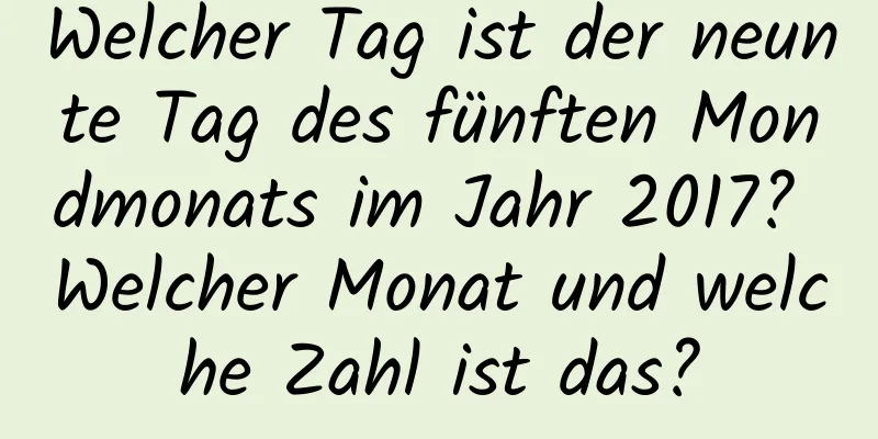 Welcher Tag ist der neunte Tag des fünften Mondmonats im Jahr 2017? Welcher Monat und welche Zahl ist das?