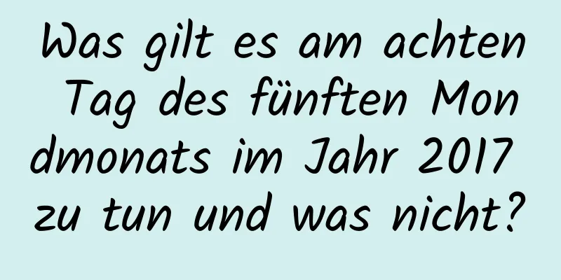 Was gilt es am achten Tag des fünften Mondmonats im Jahr 2017 zu tun und was nicht?