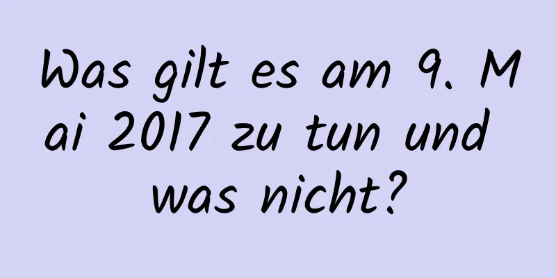 Was gilt es am 9. Mai 2017 zu tun und was nicht?