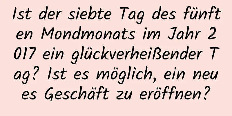 Ist der siebte Tag des fünften Mondmonats im Jahr 2017 ein glückverheißender Tag? Ist es möglich, ein neues Geschäft zu eröffnen?