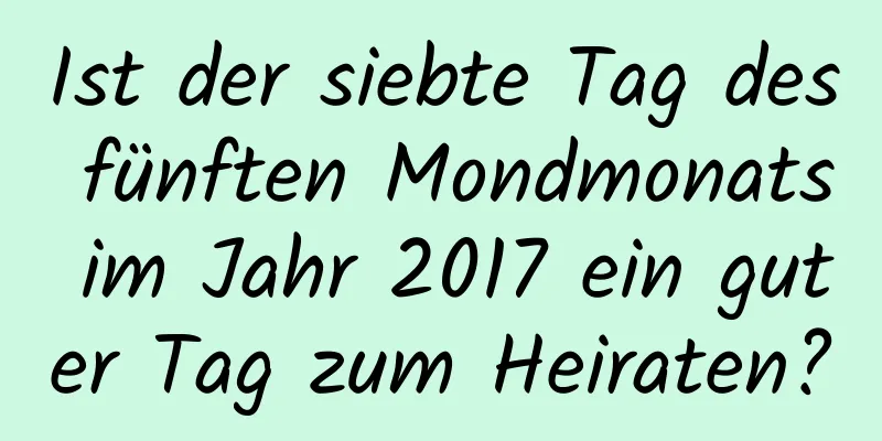 Ist der siebte Tag des fünften Mondmonats im Jahr 2017 ein guter Tag zum Heiraten?