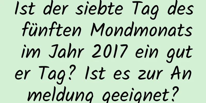 Ist der siebte Tag des fünften Mondmonats im Jahr 2017 ein guter Tag? Ist es zur Anmeldung geeignet?