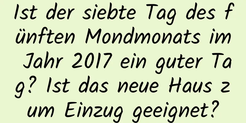 Ist der siebte Tag des fünften Mondmonats im Jahr 2017 ein guter Tag? Ist das neue Haus zum Einzug geeignet?