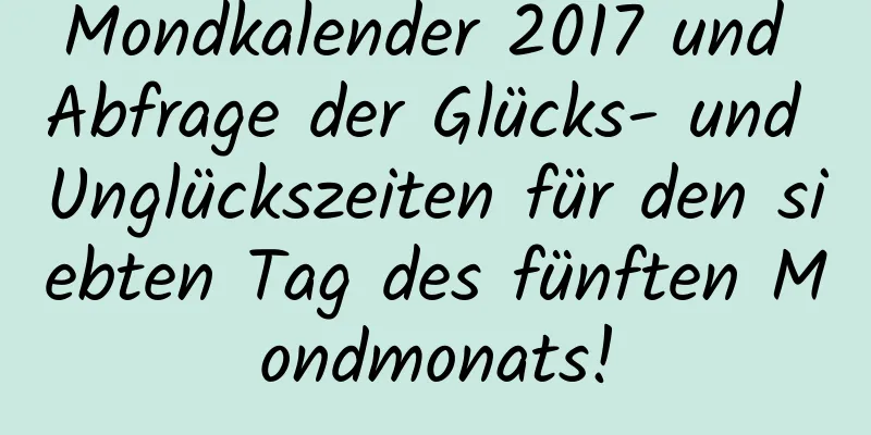 Mondkalender 2017 und Abfrage der Glücks- und Unglückszeiten für den siebten Tag des fünften Mondmonats!