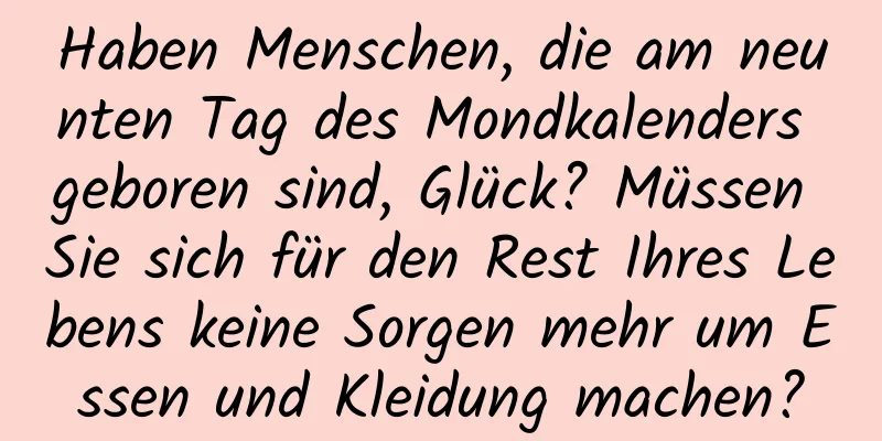 Haben Menschen, die am neunten Tag des Mondkalenders geboren sind, Glück? Müssen Sie sich für den Rest Ihres Lebens keine Sorgen mehr um Essen und Kleidung machen?