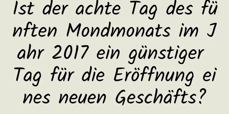 Ist der achte Tag des fünften Mondmonats im Jahr 2017 ein günstiger Tag für die Eröffnung eines neuen Geschäfts?