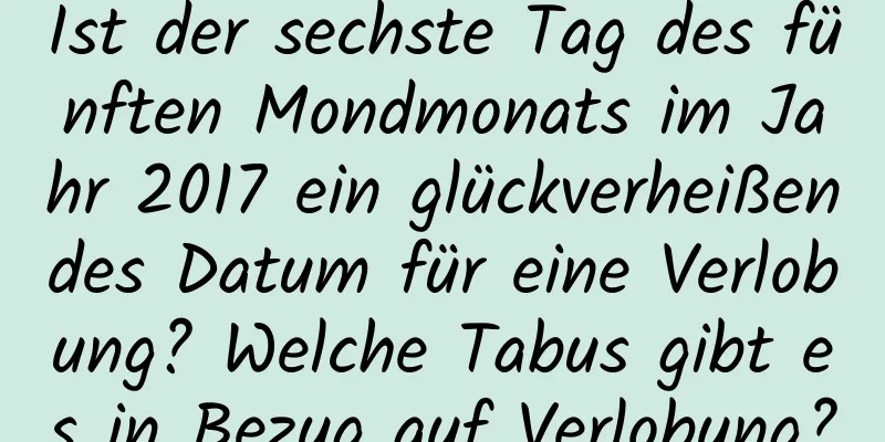 Ist der sechste Tag des fünften Mondmonats im Jahr 2017 ein glückverheißendes Datum für eine Verlobung? Welche Tabus gibt es in Bezug auf Verlobung?