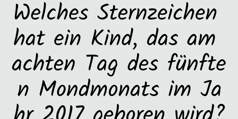 Welches Sternzeichen hat ein Kind, das am achten Tag des fünften Mondmonats im Jahr 2017 geboren wird?