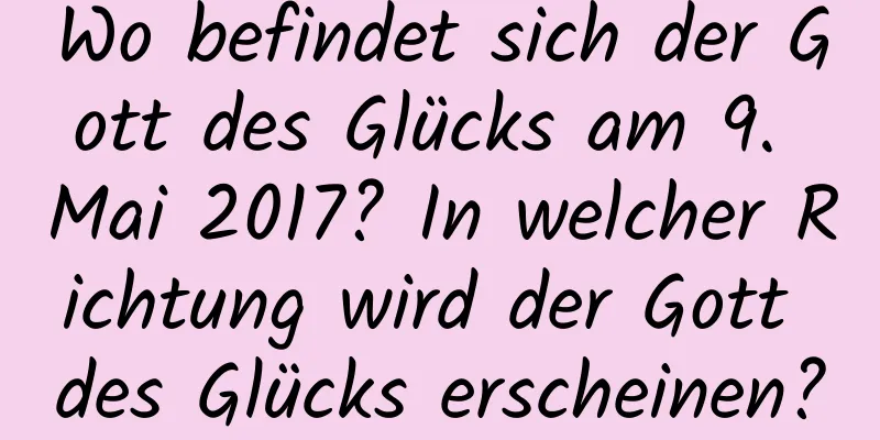 Wo befindet sich der Gott des Glücks am 9. Mai 2017? In welcher Richtung wird der Gott des Glücks erscheinen?