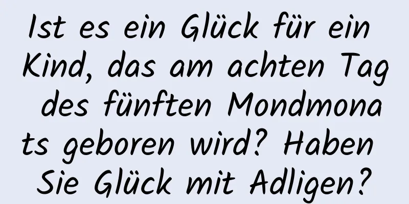 Ist es ein Glück für ein Kind, das am achten Tag des fünften Mondmonats geboren wird? Haben Sie Glück mit Adligen?