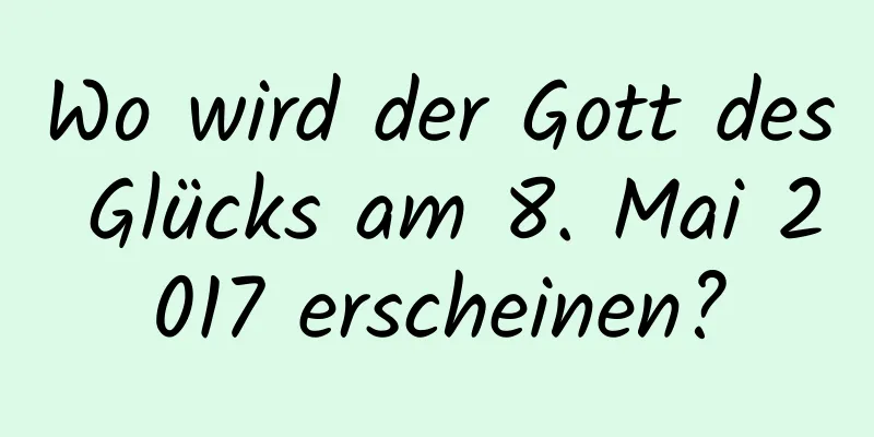 Wo wird der Gott des Glücks am 8. Mai 2017 erscheinen?