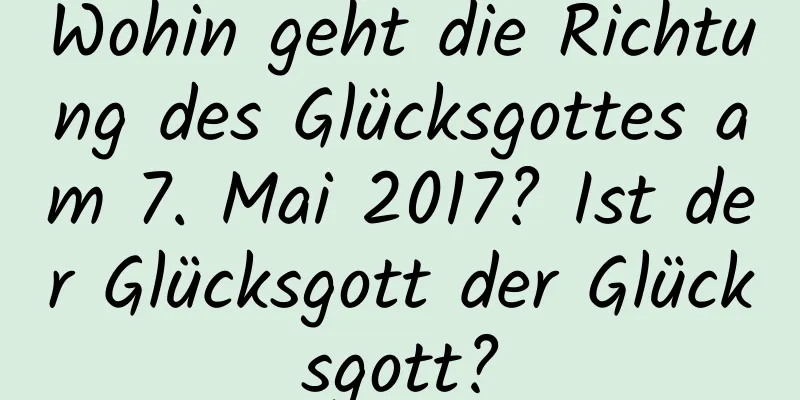 Wohin geht die Richtung des Glücksgottes am 7. Mai 2017? Ist der Glücksgott der Glücksgott?